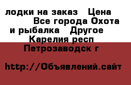 лодки на заказ › Цена ­ 15 000 - Все города Охота и рыбалка » Другое   . Карелия респ.,Петрозаводск г.
